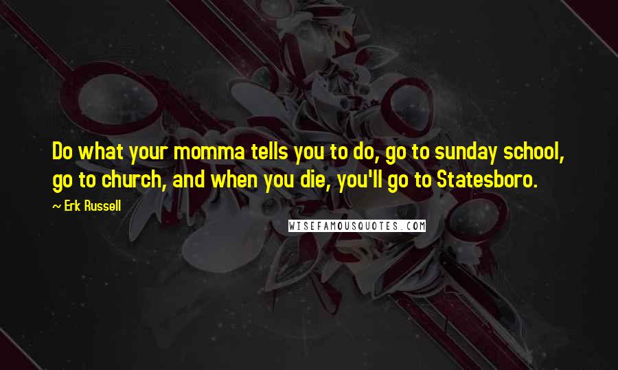 Erk Russell Quotes: Do what your momma tells you to do, go to sunday school, go to church, and when you die, you'll go to Statesboro.