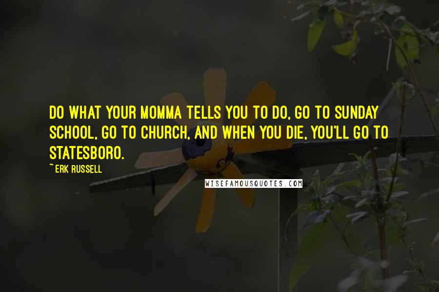 Erk Russell Quotes: Do what your momma tells you to do, go to sunday school, go to church, and when you die, you'll go to Statesboro.