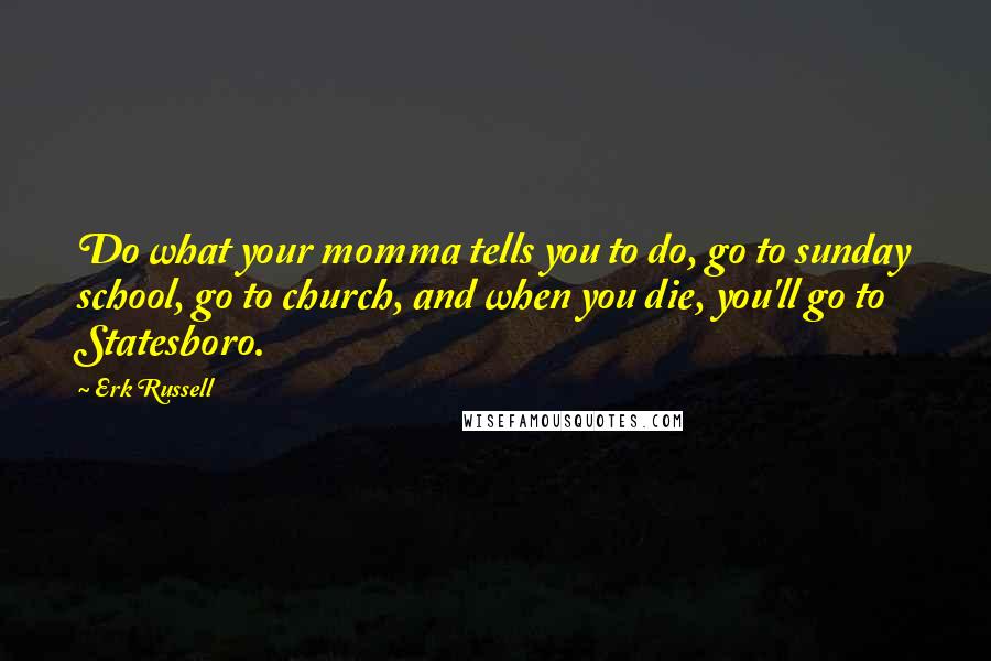 Erk Russell Quotes: Do what your momma tells you to do, go to sunday school, go to church, and when you die, you'll go to Statesboro.