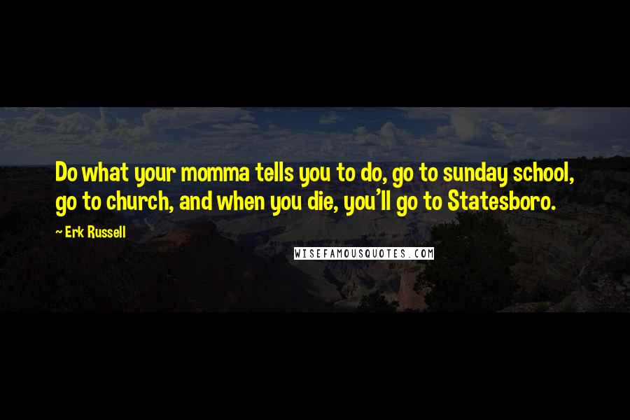 Erk Russell Quotes: Do what your momma tells you to do, go to sunday school, go to church, and when you die, you'll go to Statesboro.