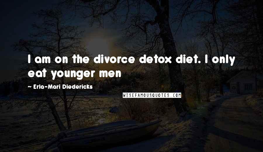 Erla-Mari Diedericks Quotes: I am on the divorce detox diet. I only eat younger men