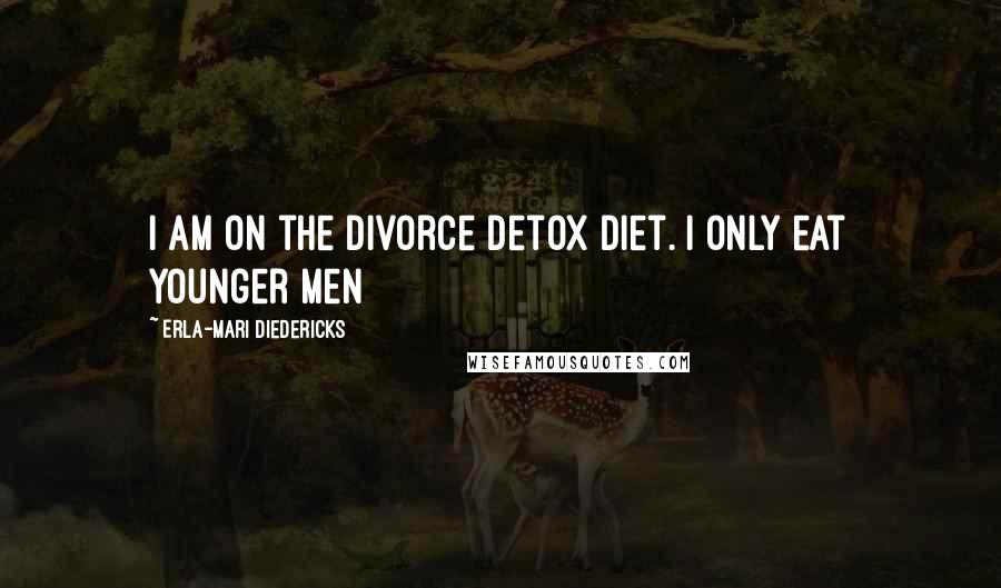 Erla-Mari Diedericks Quotes: I am on the divorce detox diet. I only eat younger men
