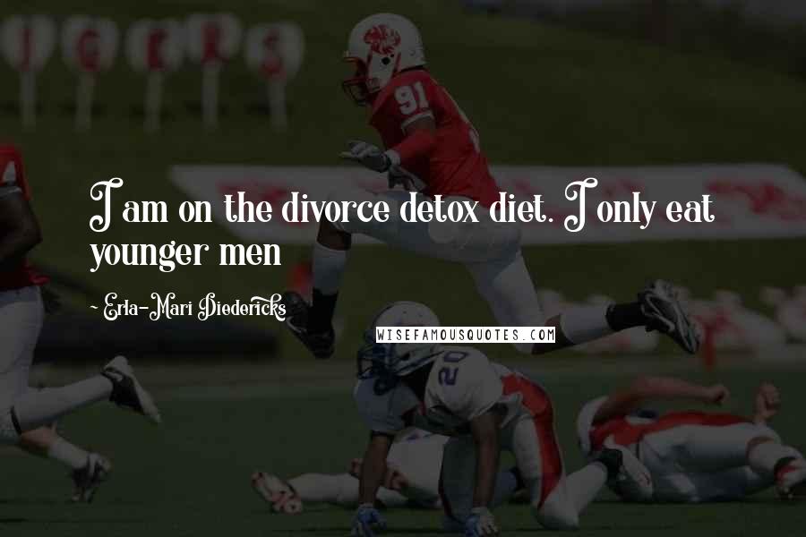 Erla-Mari Diedericks Quotes: I am on the divorce detox diet. I only eat younger men