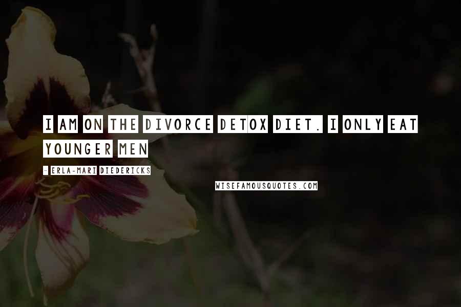 Erla-Mari Diedericks Quotes: I am on the divorce detox diet. I only eat younger men