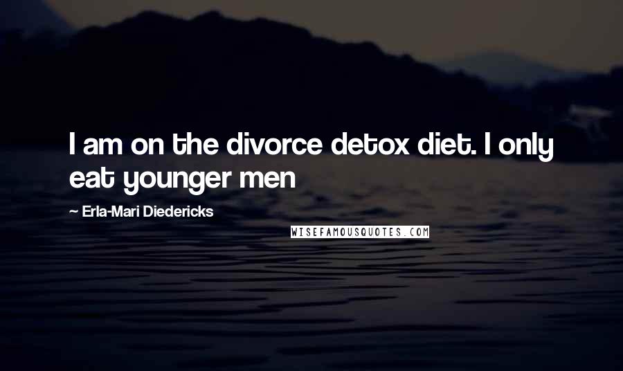 Erla-Mari Diedericks Quotes: I am on the divorce detox diet. I only eat younger men