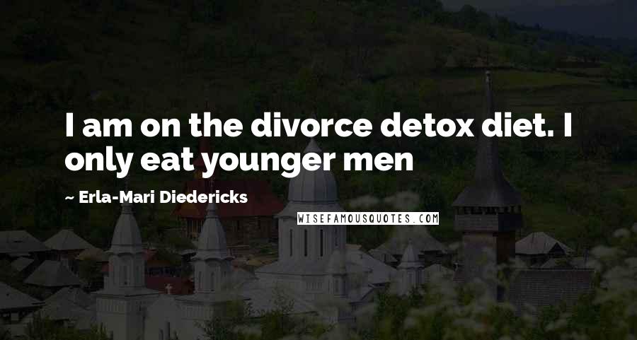 Erla-Mari Diedericks Quotes: I am on the divorce detox diet. I only eat younger men