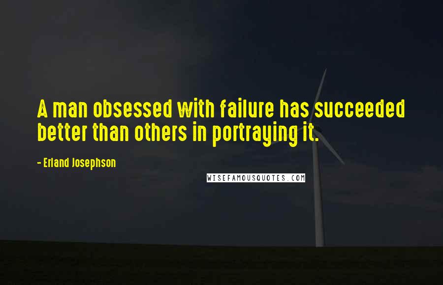 Erland Josephson Quotes: A man obsessed with failure has succeeded better than others in portraying it.