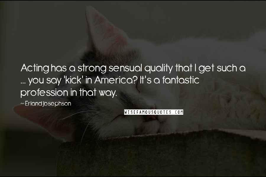 Erland Josephson Quotes: Acting has a strong sensual quality that I get such a ... you say 'kick' in America? It's a fantastic profession in that way.