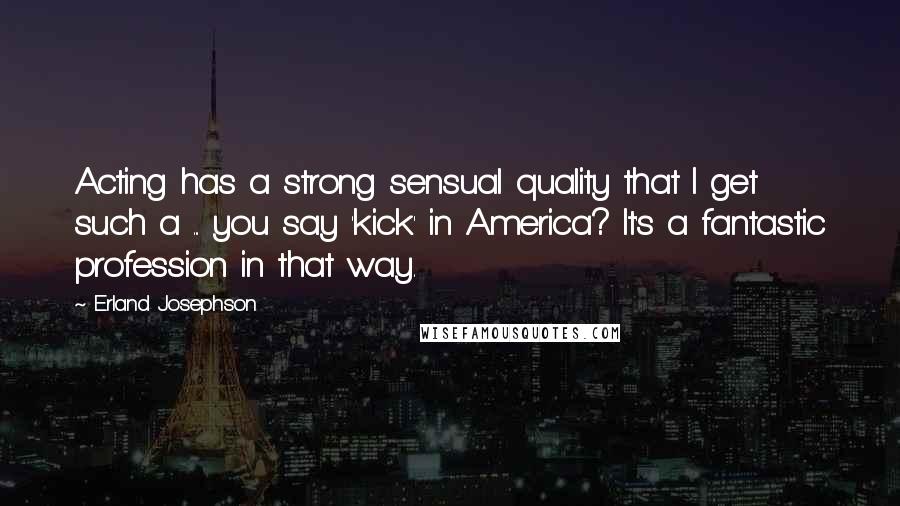 Erland Josephson Quotes: Acting has a strong sensual quality that I get such a ... you say 'kick' in America? It's a fantastic profession in that way.