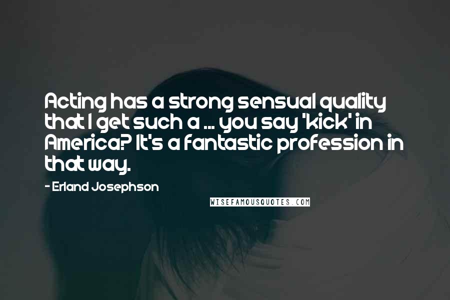 Erland Josephson Quotes: Acting has a strong sensual quality that I get such a ... you say 'kick' in America? It's a fantastic profession in that way.