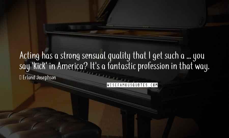 Erland Josephson Quotes: Acting has a strong sensual quality that I get such a ... you say 'kick' in America? It's a fantastic profession in that way.