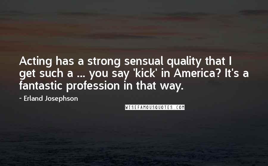 Erland Josephson Quotes: Acting has a strong sensual quality that I get such a ... you say 'kick' in America? It's a fantastic profession in that way.