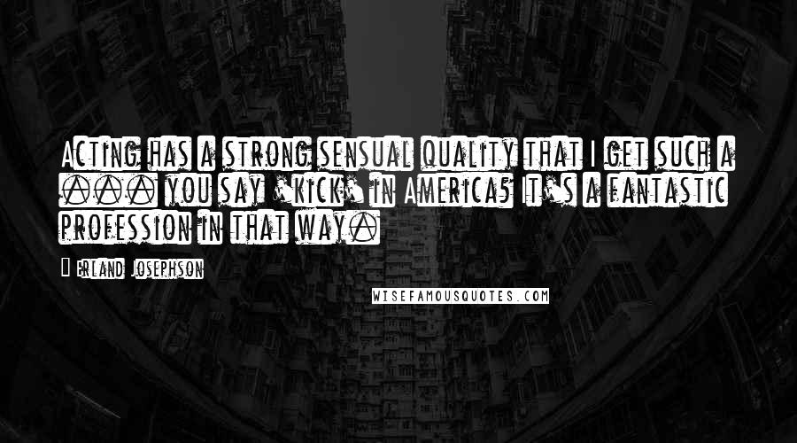 Erland Josephson Quotes: Acting has a strong sensual quality that I get such a ... you say 'kick' in America? It's a fantastic profession in that way.