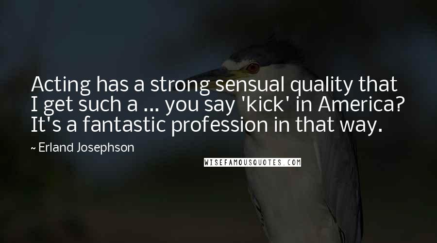 Erland Josephson Quotes: Acting has a strong sensual quality that I get such a ... you say 'kick' in America? It's a fantastic profession in that way.