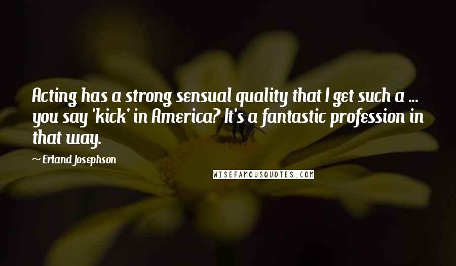 Erland Josephson Quotes: Acting has a strong sensual quality that I get such a ... you say 'kick' in America? It's a fantastic profession in that way.