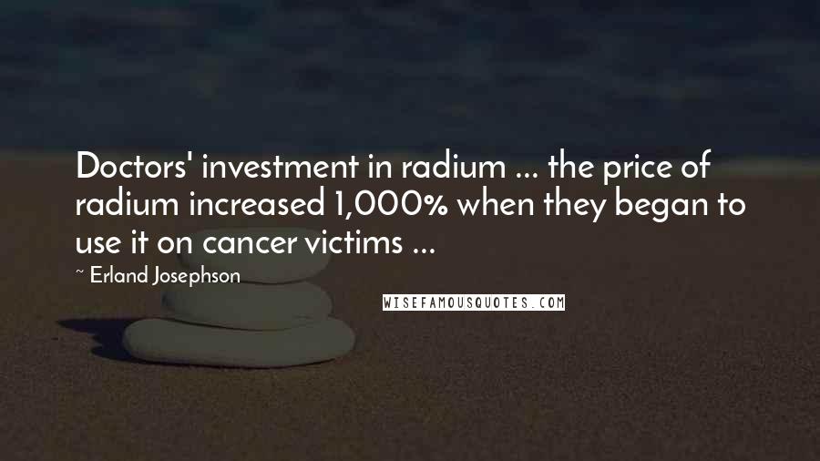 Erland Josephson Quotes: Doctors' investment in radium ... the price of radium increased 1,000% when they began to use it on cancer victims ...