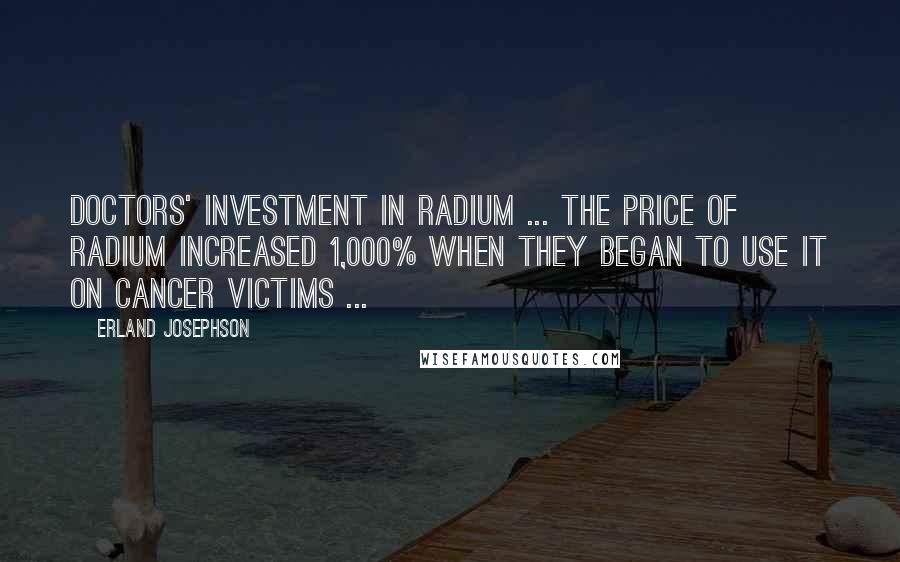 Erland Josephson Quotes: Doctors' investment in radium ... the price of radium increased 1,000% when they began to use it on cancer victims ...