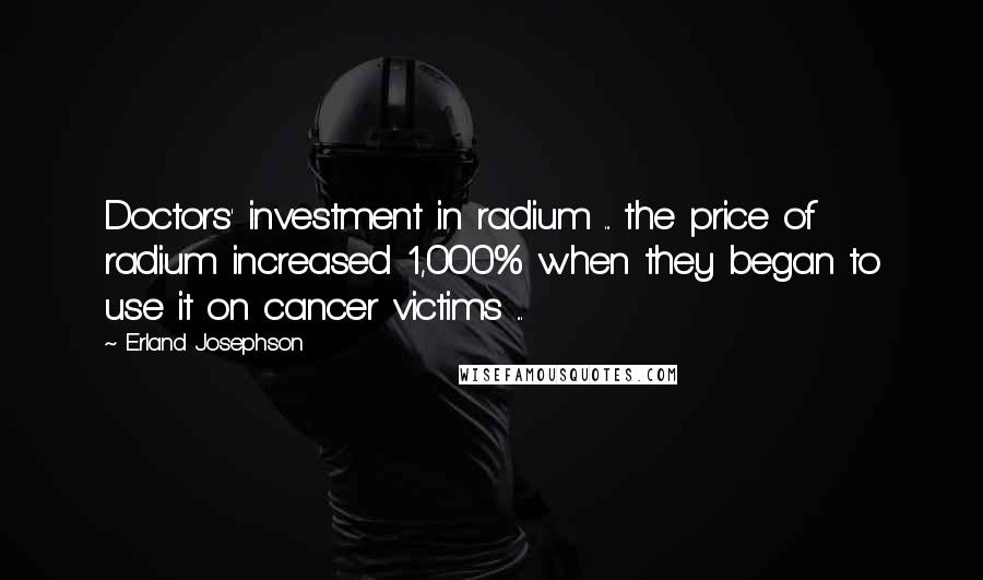 Erland Josephson Quotes: Doctors' investment in radium ... the price of radium increased 1,000% when they began to use it on cancer victims ...