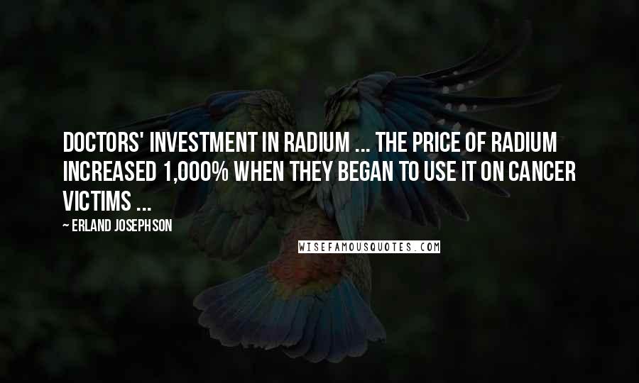 Erland Josephson Quotes: Doctors' investment in radium ... the price of radium increased 1,000% when they began to use it on cancer victims ...