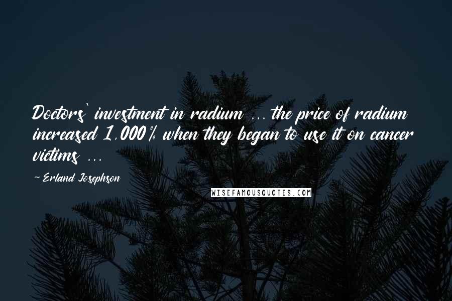 Erland Josephson Quotes: Doctors' investment in radium ... the price of radium increased 1,000% when they began to use it on cancer victims ...