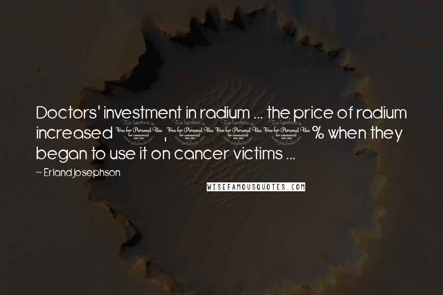 Erland Josephson Quotes: Doctors' investment in radium ... the price of radium increased 1,000% when they began to use it on cancer victims ...