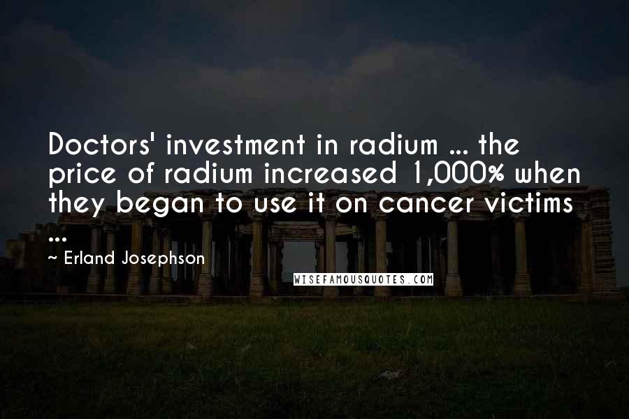 Erland Josephson Quotes: Doctors' investment in radium ... the price of radium increased 1,000% when they began to use it on cancer victims ...