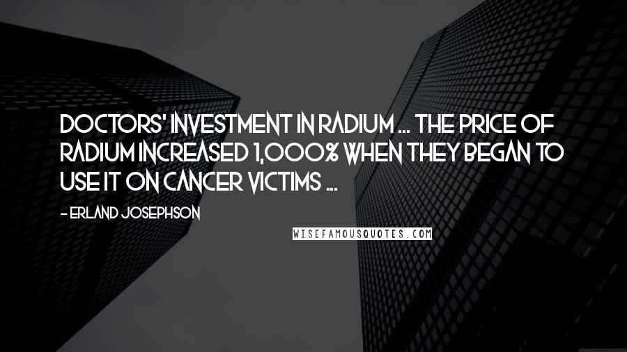 Erland Josephson Quotes: Doctors' investment in radium ... the price of radium increased 1,000% when they began to use it on cancer victims ...
