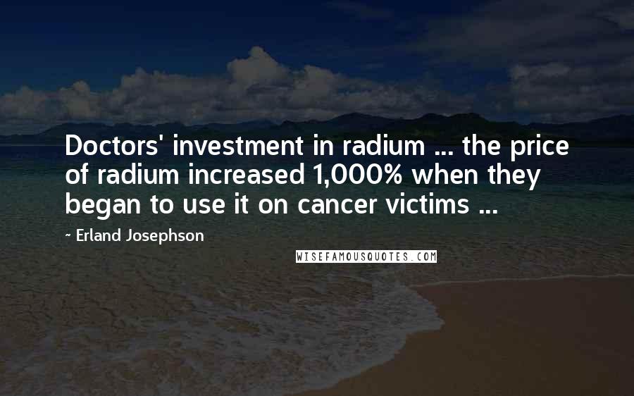 Erland Josephson Quotes: Doctors' investment in radium ... the price of radium increased 1,000% when they began to use it on cancer victims ...