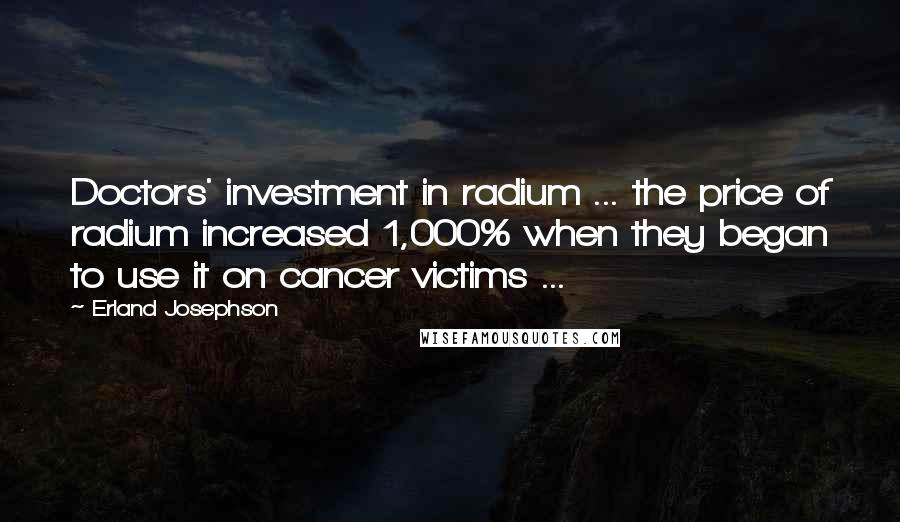 Erland Josephson Quotes: Doctors' investment in radium ... the price of radium increased 1,000% when they began to use it on cancer victims ...