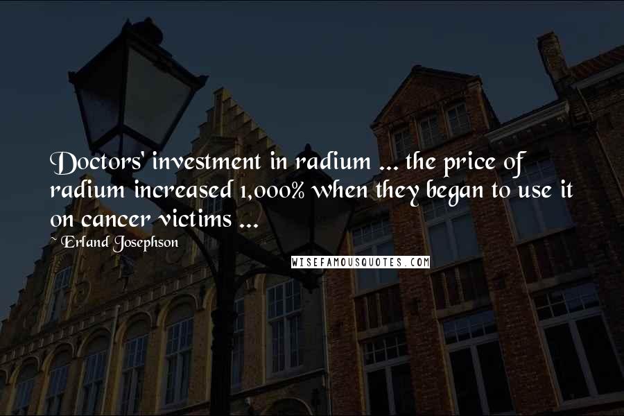 Erland Josephson Quotes: Doctors' investment in radium ... the price of radium increased 1,000% when they began to use it on cancer victims ...