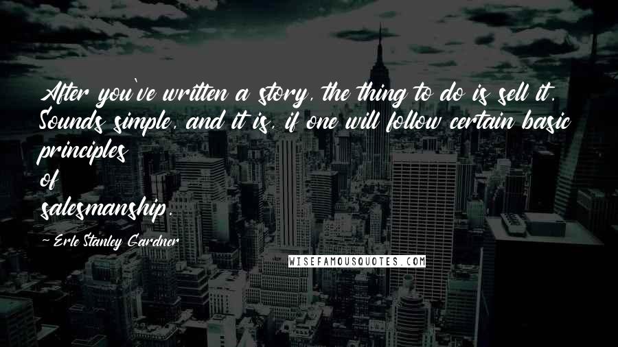 Erle Stanley Gardner Quotes: After you've written a story, the thing to do is sell it. Sounds simple, and it is, if one will follow certain basic principles of salesmanship.