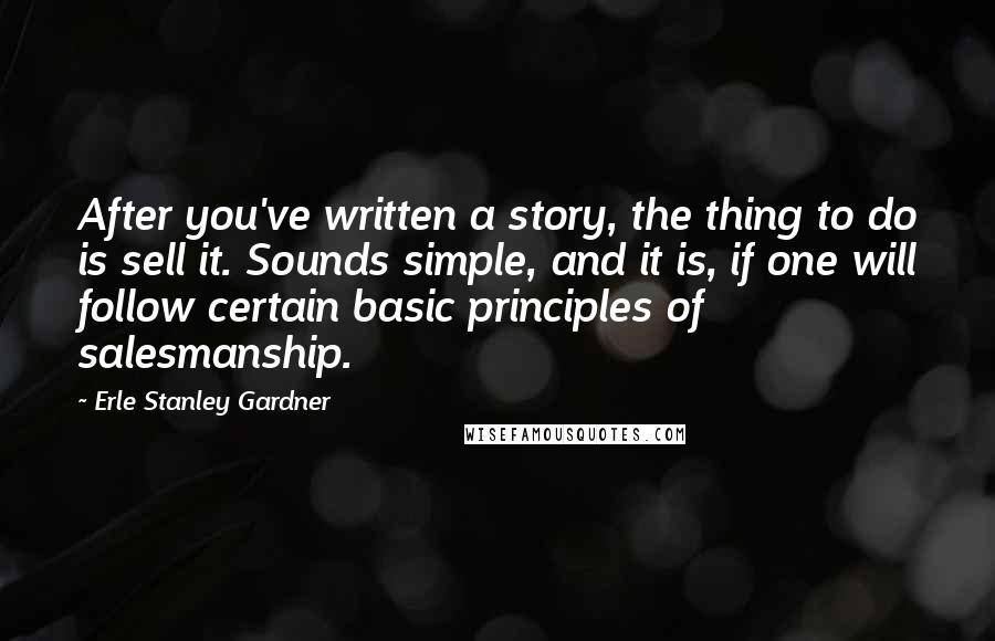 Erle Stanley Gardner Quotes: After you've written a story, the thing to do is sell it. Sounds simple, and it is, if one will follow certain basic principles of salesmanship.