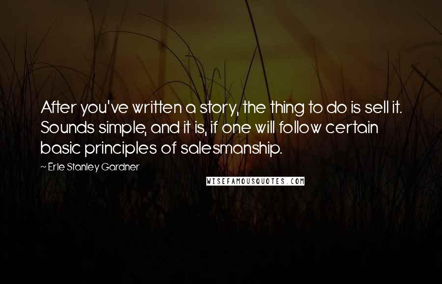 Erle Stanley Gardner Quotes: After you've written a story, the thing to do is sell it. Sounds simple, and it is, if one will follow certain basic principles of salesmanship.