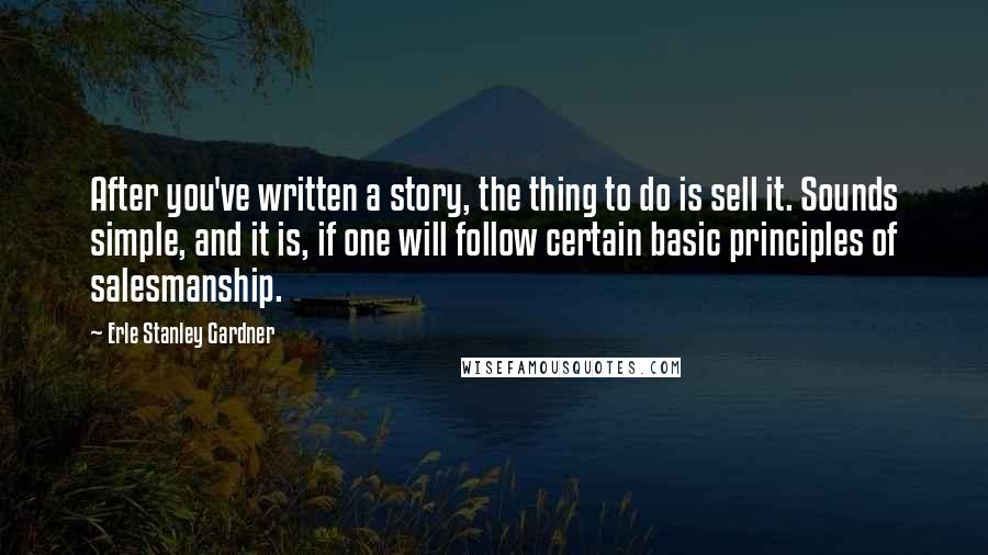 Erle Stanley Gardner Quotes: After you've written a story, the thing to do is sell it. Sounds simple, and it is, if one will follow certain basic principles of salesmanship.