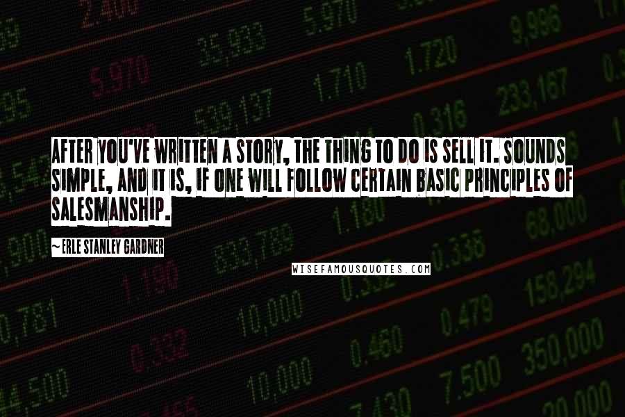 Erle Stanley Gardner Quotes: After you've written a story, the thing to do is sell it. Sounds simple, and it is, if one will follow certain basic principles of salesmanship.