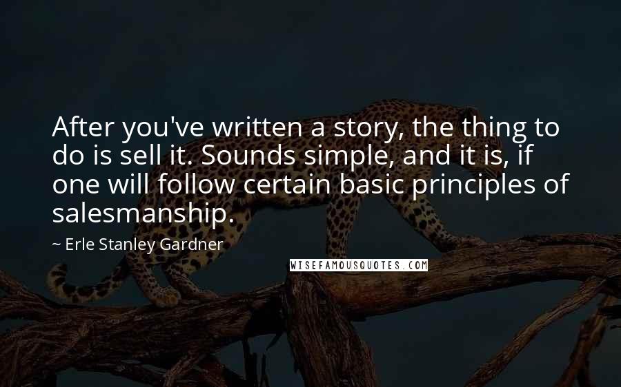 Erle Stanley Gardner Quotes: After you've written a story, the thing to do is sell it. Sounds simple, and it is, if one will follow certain basic principles of salesmanship.