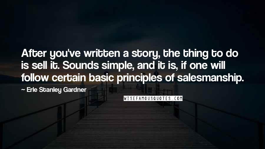 Erle Stanley Gardner Quotes: After you've written a story, the thing to do is sell it. Sounds simple, and it is, if one will follow certain basic principles of salesmanship.
