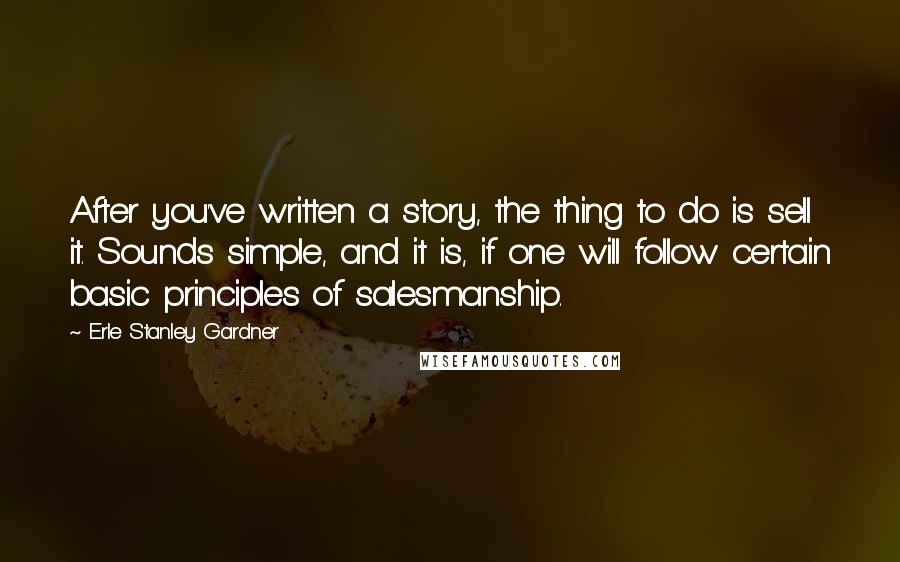 Erle Stanley Gardner Quotes: After you've written a story, the thing to do is sell it. Sounds simple, and it is, if one will follow certain basic principles of salesmanship.