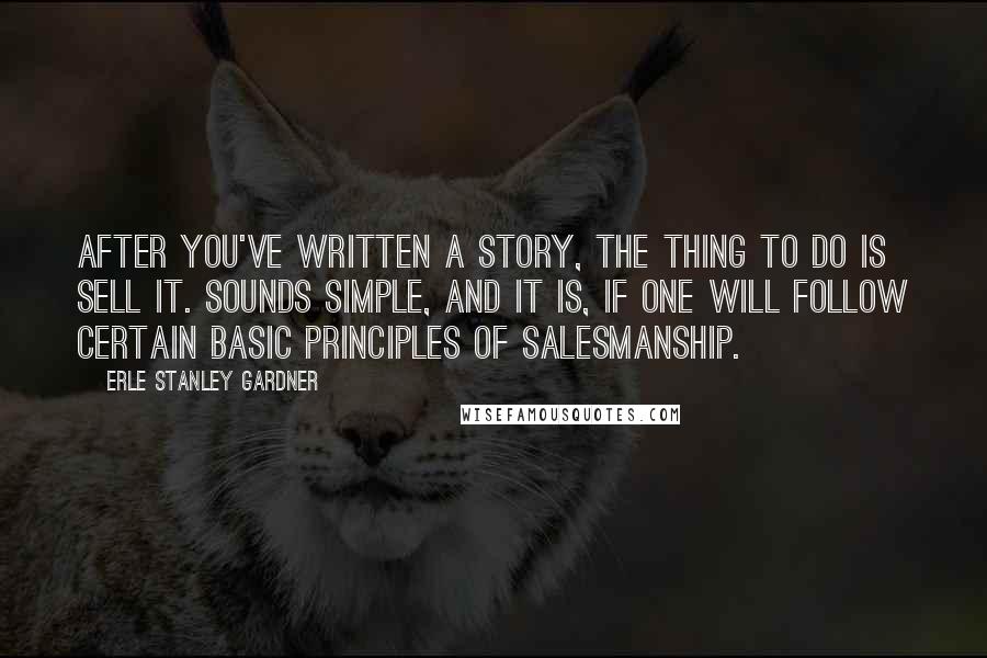 Erle Stanley Gardner Quotes: After you've written a story, the thing to do is sell it. Sounds simple, and it is, if one will follow certain basic principles of salesmanship.