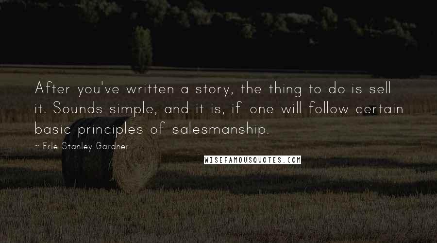 Erle Stanley Gardner Quotes: After you've written a story, the thing to do is sell it. Sounds simple, and it is, if one will follow certain basic principles of salesmanship.