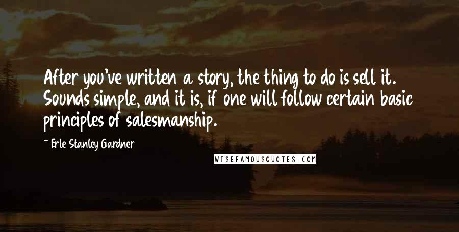 Erle Stanley Gardner Quotes: After you've written a story, the thing to do is sell it. Sounds simple, and it is, if one will follow certain basic principles of salesmanship.