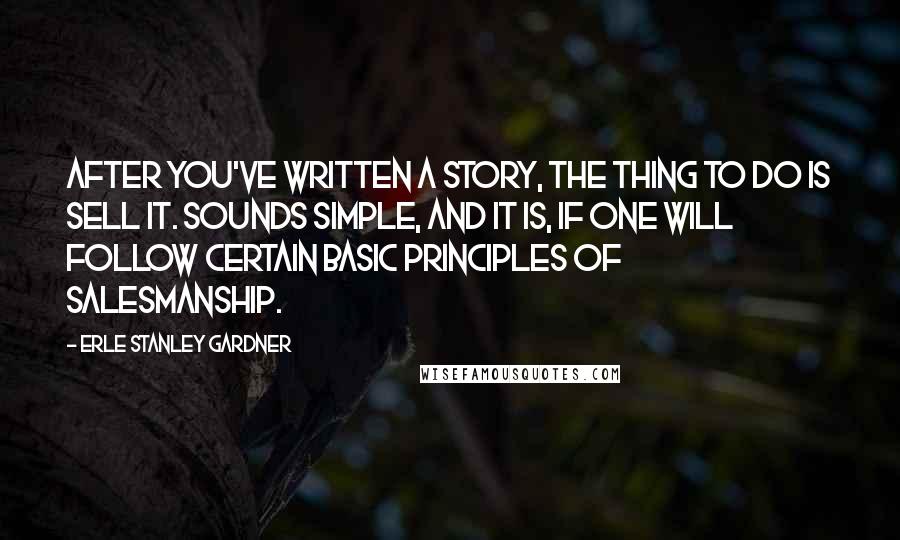 Erle Stanley Gardner Quotes: After you've written a story, the thing to do is sell it. Sounds simple, and it is, if one will follow certain basic principles of salesmanship.