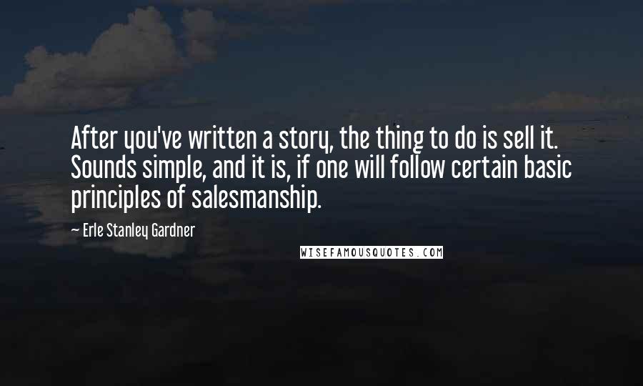 Erle Stanley Gardner Quotes: After you've written a story, the thing to do is sell it. Sounds simple, and it is, if one will follow certain basic principles of salesmanship.