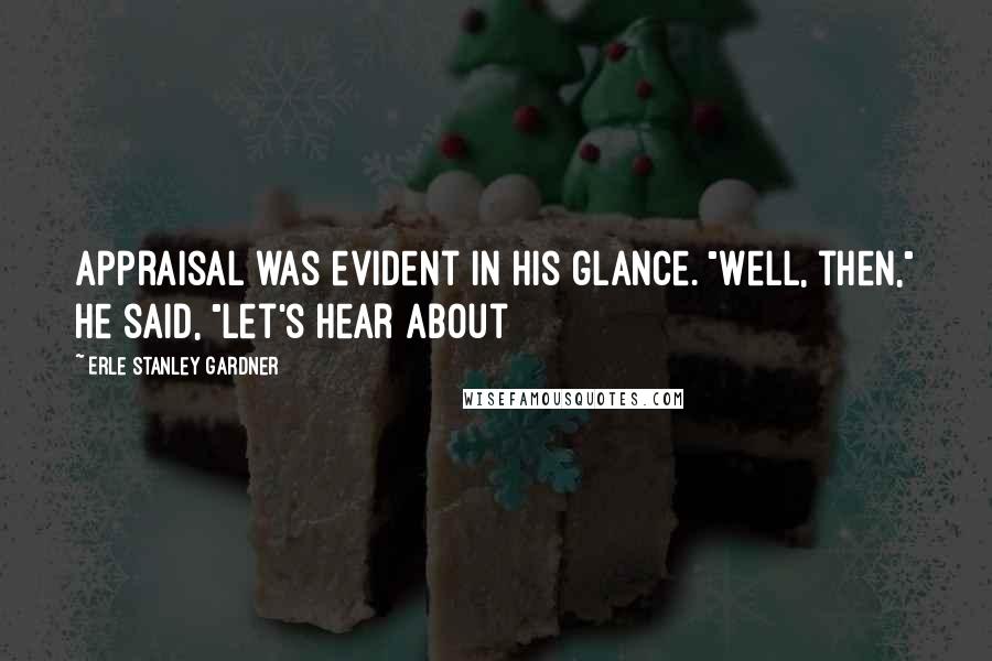 Erle Stanley Gardner Quotes: appraisal was evident in his glance. "Well, then," he said, "let's hear about