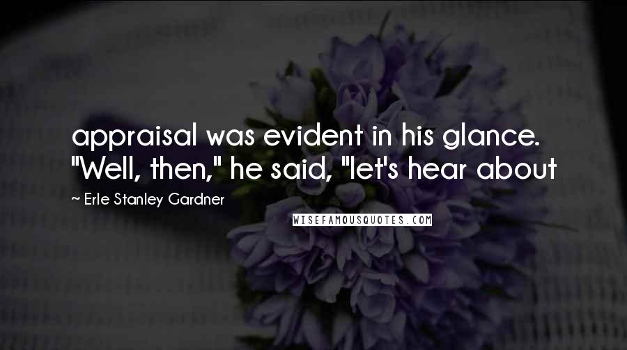 Erle Stanley Gardner Quotes: appraisal was evident in his glance. "Well, then," he said, "let's hear about