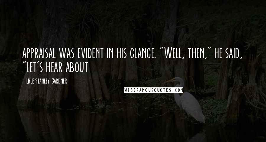 Erle Stanley Gardner Quotes: appraisal was evident in his glance. "Well, then," he said, "let's hear about