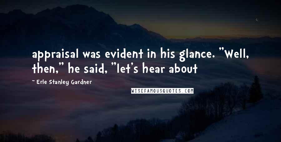 Erle Stanley Gardner Quotes: appraisal was evident in his glance. "Well, then," he said, "let's hear about