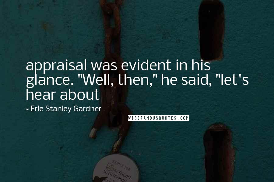 Erle Stanley Gardner Quotes: appraisal was evident in his glance. "Well, then," he said, "let's hear about