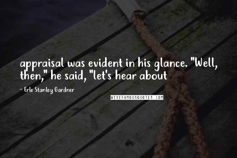 Erle Stanley Gardner Quotes: appraisal was evident in his glance. "Well, then," he said, "let's hear about