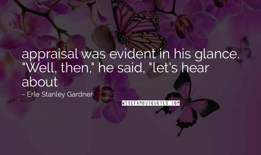 Erle Stanley Gardner Quotes: appraisal was evident in his glance. "Well, then," he said, "let's hear about